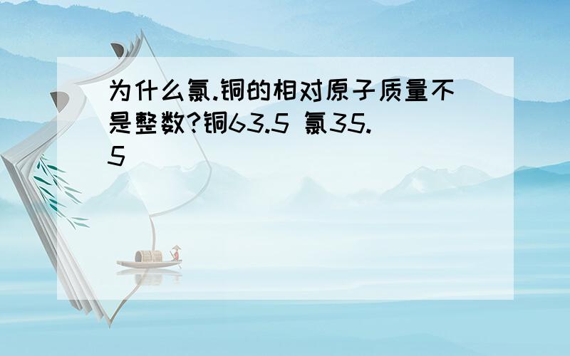 为什么氯.铜的相对原子质量不是整数?铜63.5 氯35.5