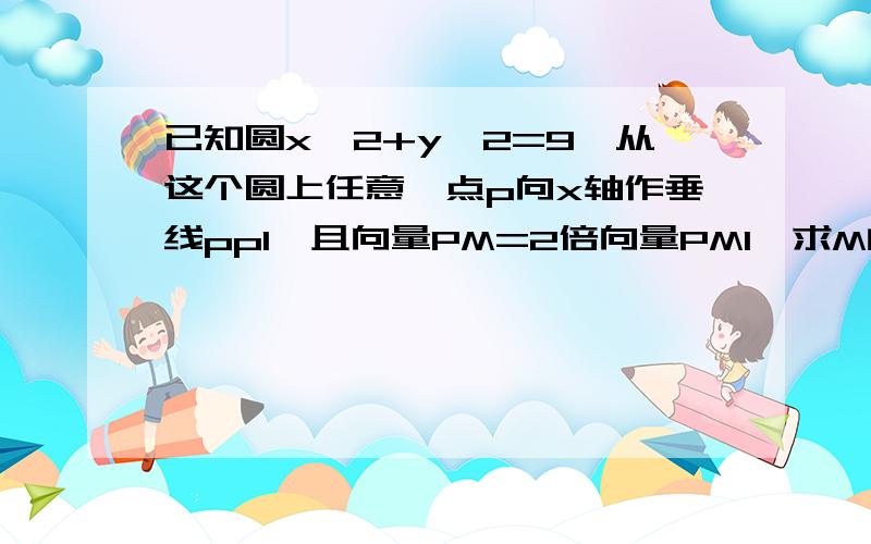 已知圆x^2+y^2=9,从这个圆上任意一点p向x轴作垂线pp1,且向量PM=2倍向量PM1,求M的轨迹