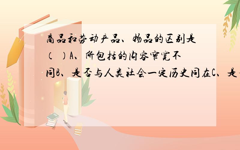 商品和劳动产品、物品的区别是（ ）A、所包括的内容窄宽不同B、是否与人类社会一定历史同在C、是否反映人D商品和劳动产品、物品的区别是（ ）A、所包括的内容窄宽不同B、是否与人类