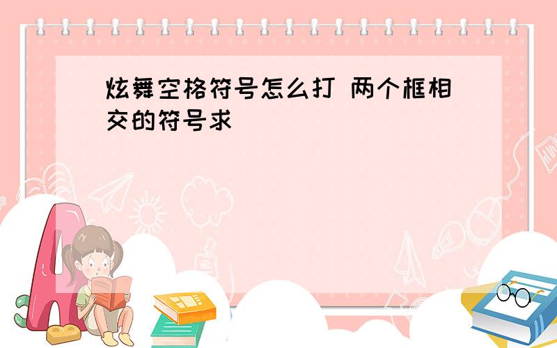 炫舞空格符号怎么打 两个框相交的符号求