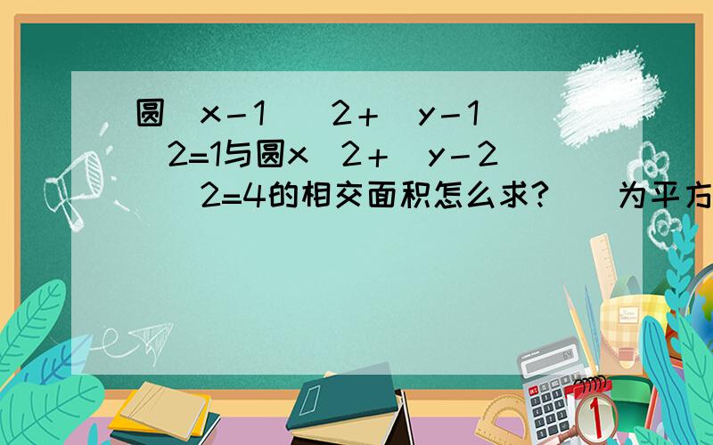 圆(x－1)^2＋(y－1)^2=1与圆x^2＋(y－2)^2=4的相交面积怎么求?(^为平方符号)