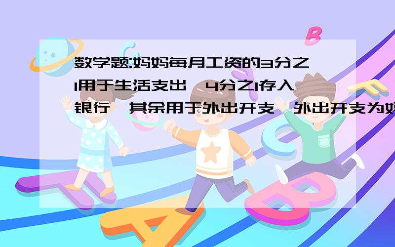 数学题:妈妈每月工资的3分之1用于生活支出,4分之1存入银行,其余用于外出开支,外出开支为妈妈每月工资的3分之1用于生活支出,4分之1存入银行,其余用于外出开支,外出开支为A.5/8+2/7   B.5/8-2/7