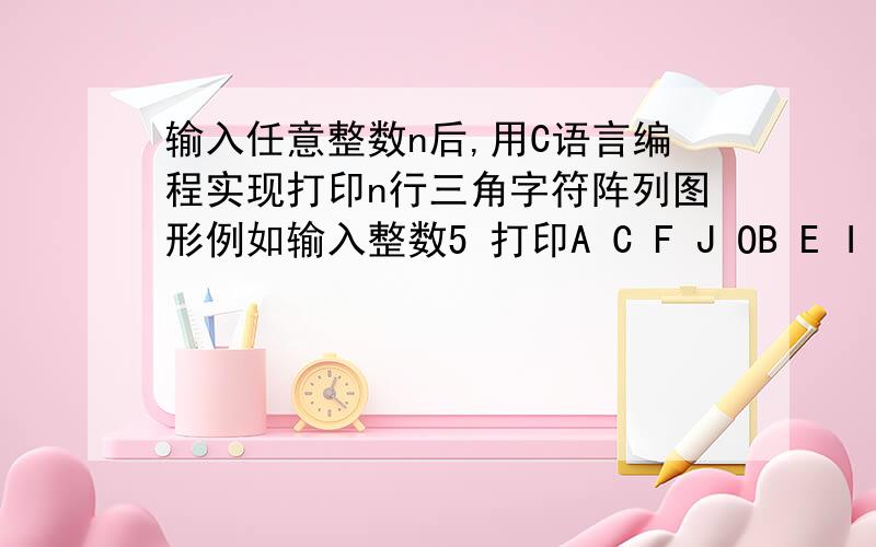 输入任意整数n后,用C语言编程实现打印n行三角字符阵列图形例如输入整数5 打印A C F J OB E I ND H MG LK