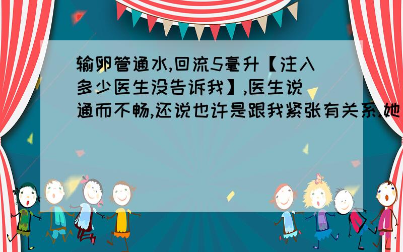 输卵管通水,回流5毫升【注入多少医生没告诉我】,医生说 通而不畅,还说也许是跟我紧张有关系.她叫我下个月再去,我一次这样已经够怕的了,下次不想去,有没有人知道我还该不该去,