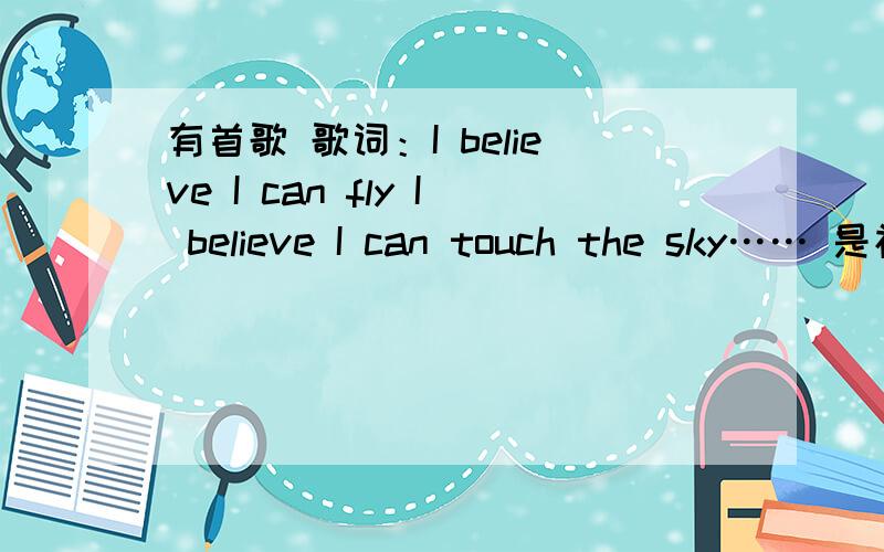 有首歌 歌词：I believe I can fly I believe I can touch the sky…… 是神马?