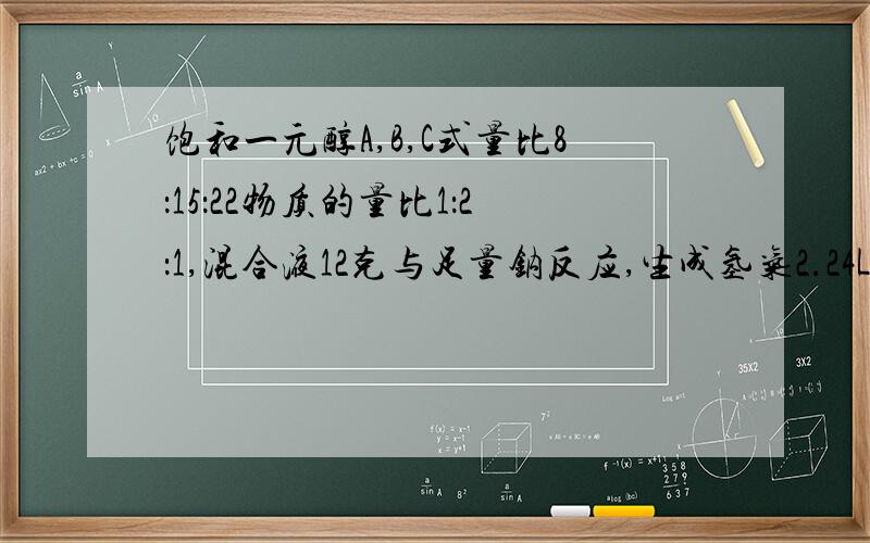 饱和一元醇A,B,C式量比8：15：22物质的量比1：2：1,混合液12克与足量钠反应,生成氢气2.24L求A,B,