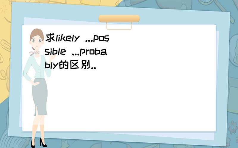 求likely ...possible ...probably的区别..