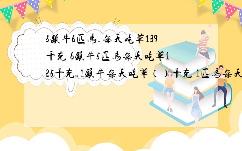 5头牛6匹马.每天吃草139千克 6头牛5匹马每天吃草125千克.1头牛每天吃草（）千克 1匹马每天吃草（）千克