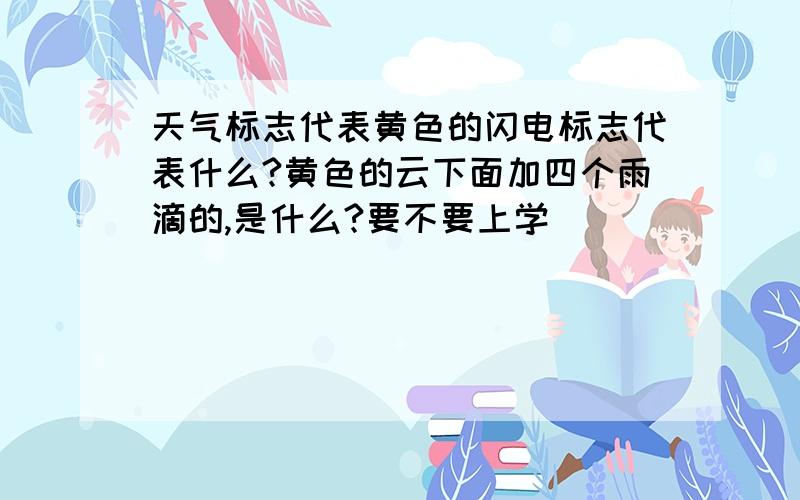 天气标志代表黄色的闪电标志代表什么?黄色的云下面加四个雨滴的,是什么?要不要上学