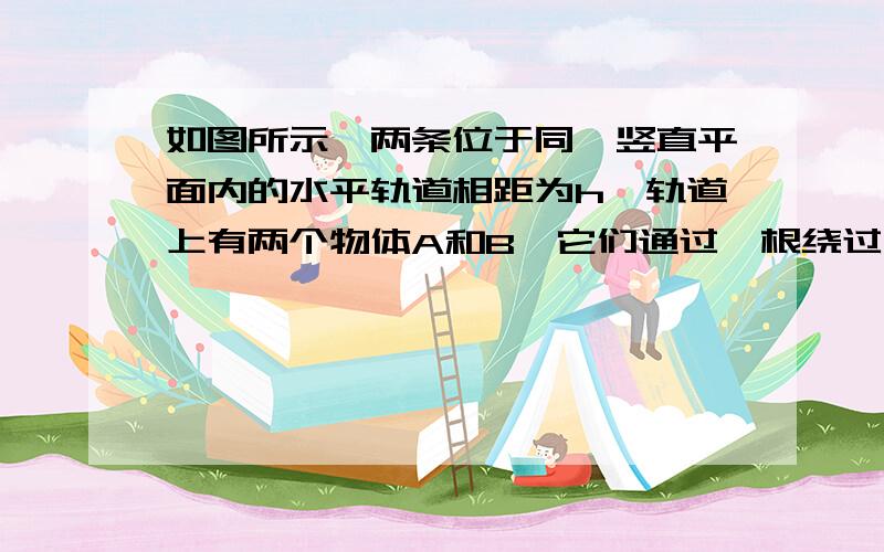 如图所示,两条位于同一竖直平面内的水平轨道相距为h,轨道上有两个物体A和B,它们通过一根绕过定滑轮O的不可伸长的轻绳相连接,物体A在下面的轨道上以匀速率v运动,在轨道间的绳子与过道