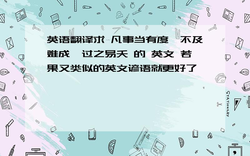 英语翻译求 凡事当有度,不及难成,过之易夭 的 英文 若果又类似的英文谚语就更好了