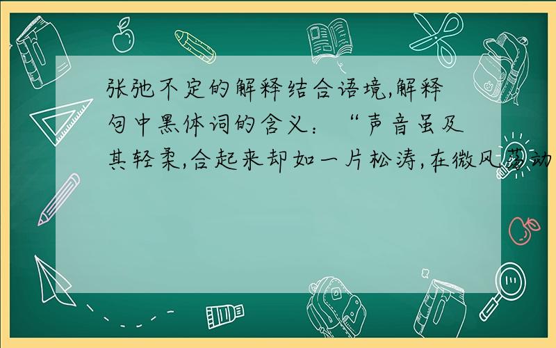 张弛不定的解释结合语境,解释句中黑体词的含义：“声音虽及其轻柔,合起来却如一片松涛,在微风荡动中舒卷张弛不定,有点龙吟凤哕的意味”中的：张弛不定