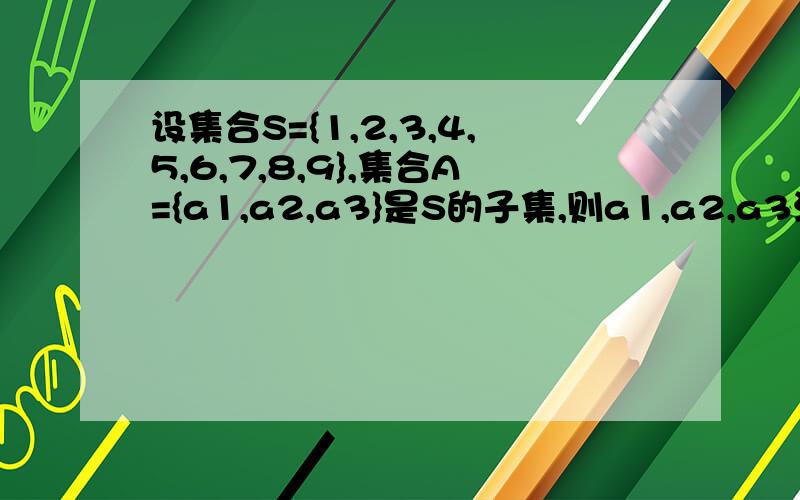 设集合S={1,2,3,4,5,6,7,8,9},集合A={a1,a2,a3}是S的子集,则a1,a2,a3满足a1＜a2＜a3,a3-a2≤6,那么满足条件的集合A的个数为 93种怎么算出来的,在排除几种情况