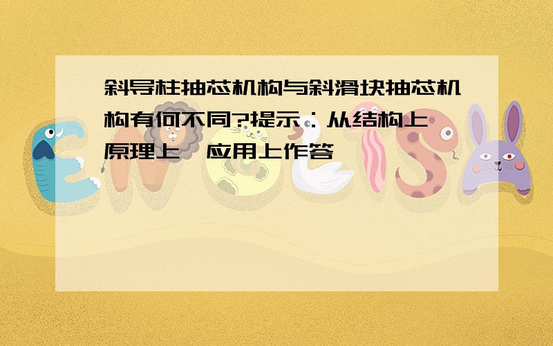 斜导柱抽芯机构与斜滑块抽芯机构有何不同?提示：从结构上、原理上、应用上作答,