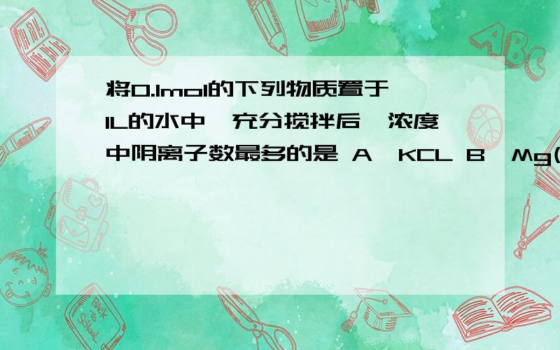 将0.1mol的下列物质置于1L的水中,充分搅拌后,浓度中阴离子数最多的是 A,KCL B,Mg(OH)2 C,Na2CO3 D,MgSO4为什么不选kcl 氯化钾不是会电离吗