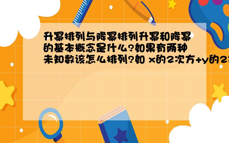 升幂排列与降幂排列升幂和降幂的基本概念是什么?如果有两种未知数该怎么排列?如 x的2次方+y的2次方+x的3次方+y的4次方+y+x 按x的升幂排列和降幂排列