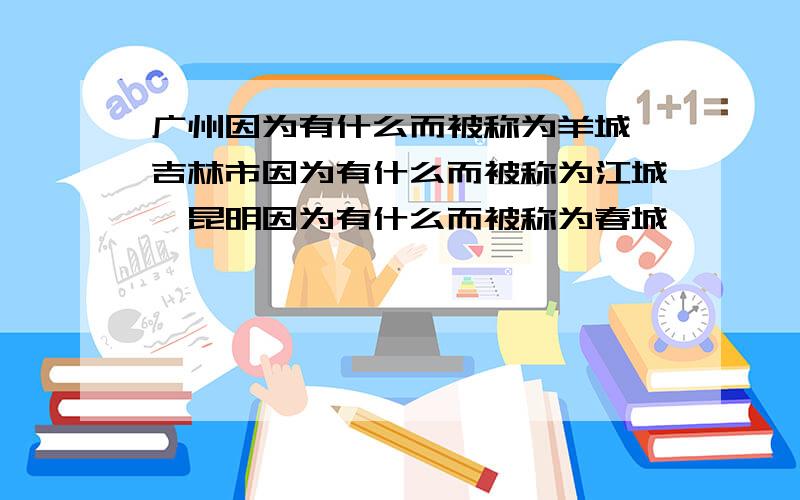 广州因为有什么而被称为羊城,吉林市因为有什么而被称为江城,昆明因为有什么而被称为春城