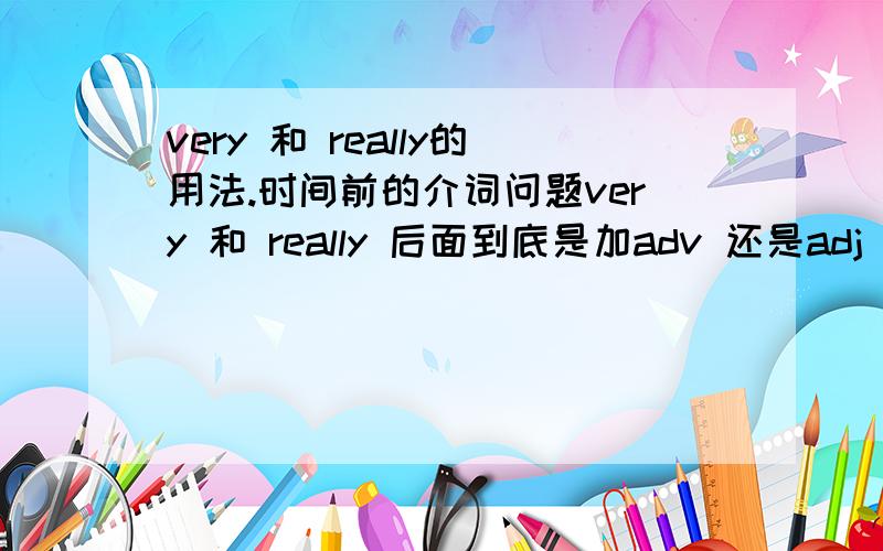 very 和 really的用法.时间前的介词问题very 和 really 后面到底是加adv 还是adj 搞不懂.还有就是时间前加什么介词啊都应该是?好像很多种的.