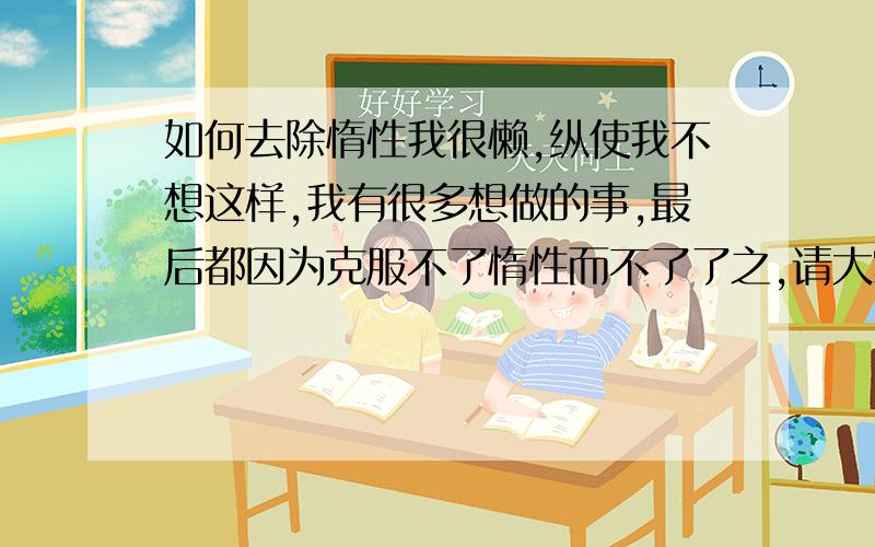 如何去除惰性我很懒,纵使我不想这样,我有很多想做的事,最后都因为克服不了惰性而不了了之,请大家说出如可才能不懒惰