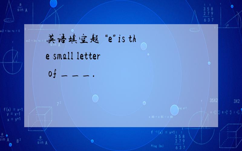 英语填空题 “e”is the small letter of ___.