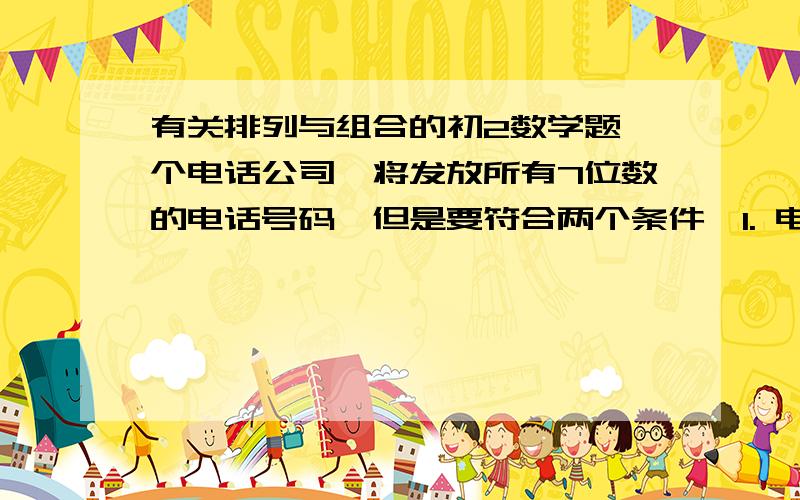 有关排列与组合的初2数学题一个电话公司,将发放所有7位数的电话号码,但是要符合两个条件,1. 电话号码第1位数不可为0或者12. 前3位号码不可为911或者411求一共有多少个号码可以被发放这是