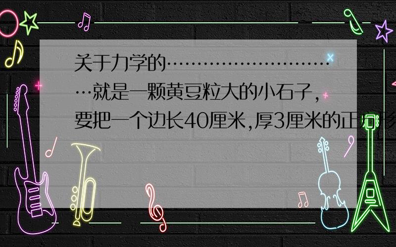 关于力学的…………………………就是一颗黄豆粒大的小石子,要把一个边长40厘米,厚3厘米的正方形铁板撞得晃动,（铁板由人双手抱着）.需要多大的力,这么大的力打在人身上会如何?