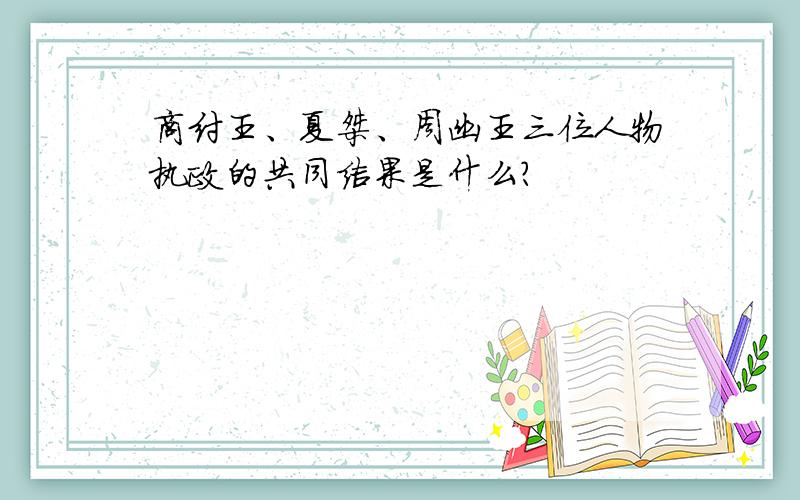 商纣王、夏桀、周幽王三位人物执政的共同结果是什么?