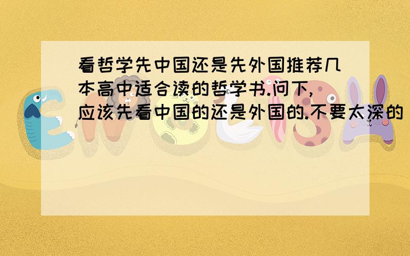 看哲学先中国还是先外国推荐几本高中适合读的哲学书.问下,应该先看中国的还是外国的.不要太深的。看不了那么深奥的