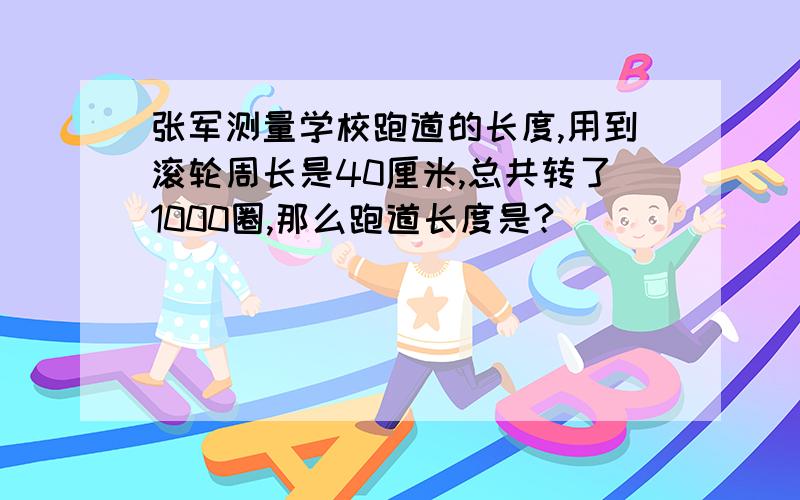 张军测量学校跑道的长度,用到滚轮周长是40厘米,总共转了1000圈,那么跑道长度是?