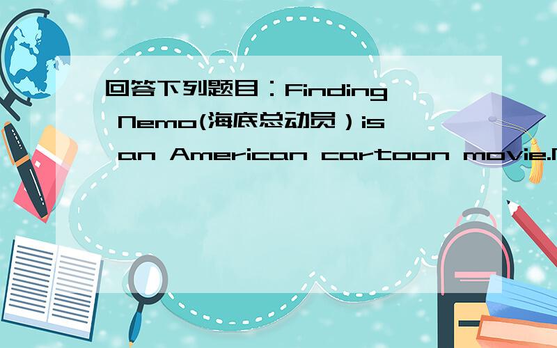 回答下列题目：Finding Nemo(海底总动员）is an American cartoon movie.Nemo in the movie is a boy fish and lives with his father------Marling.One day Nemo is stolen from his coral reef home and put in a fish tank(鱼缸） in a dentist's of