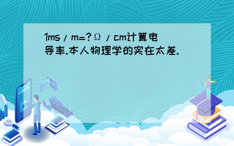 1ms/m=?Ω/cm计算电导率.本人物理学的实在太差.