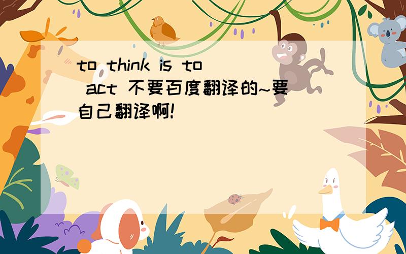 to think is to act 不要百度翻译的~要自己翻译啊!