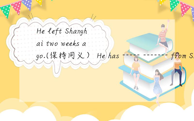 He left Shanghai two weeks ago.(保持同义） He has ----- ------- from Shanghai for two weeks.It rained so hard that I couldn't go out.(保持原句意思）It rained -------- hard for me --------- go out .