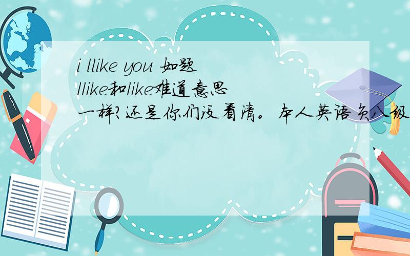 i llike you 如题llike和like难道意思一样？还是你们没看清。本人英语负八级。望勿嘲笑。