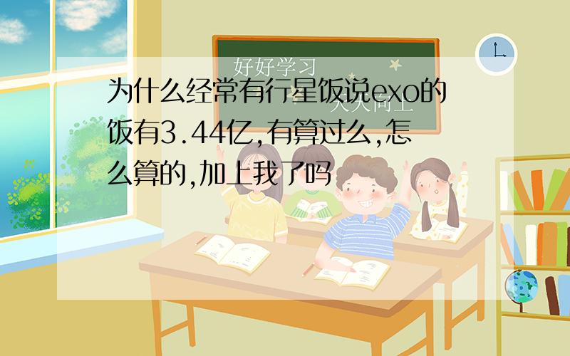 为什么经常有行星饭说exo的饭有3.44亿,有算过么,怎么算的,加上我了吗