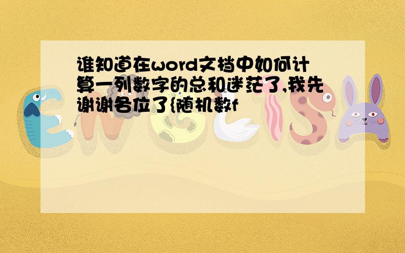 谁知道在word文档中如何计算一列数字的总和迷茫了,我先谢谢各位了{随机数f