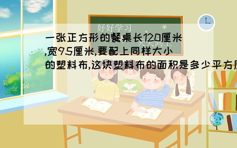 一张正方形的餐桌长120厘米,宽95厘米,要配上同样大小的塑料布,这块塑料布的面积是多少平方厘米?合多少平方分米?