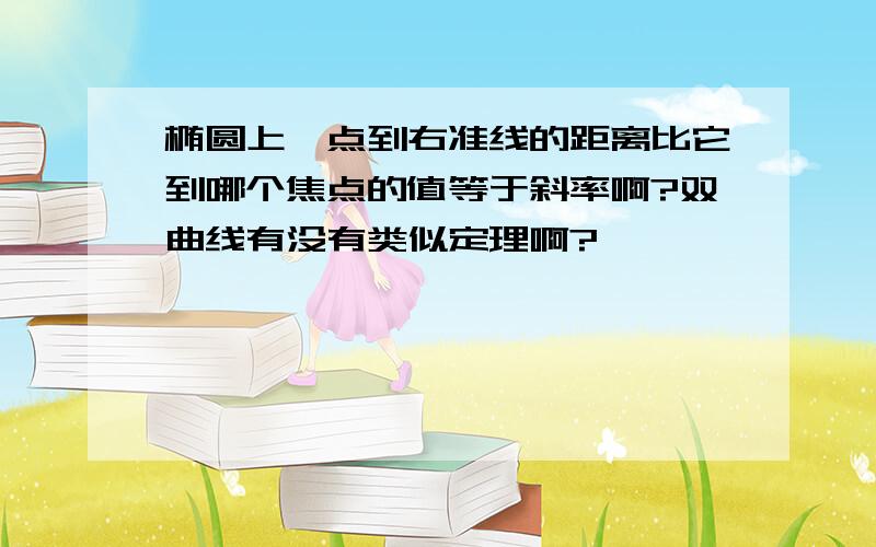 椭圆上一点到右准线的距离比它到哪个焦点的值等于斜率啊?双曲线有没有类似定理啊?