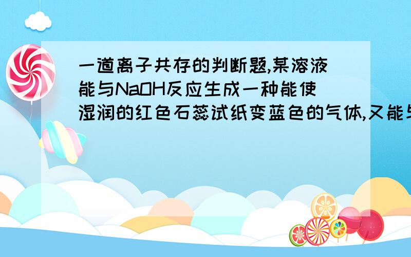 一道离子共存的判断题,某溶液能与NaOH反应生成一种能使湿润的红色石蕊试纸变蓝色的气体,又能与Fecl3溶液反应生成蛋黄色沉淀,则溶液可大量共存的是：A.K+ Na+ CO3 2- CL- B.Na+ SO4 2- CL- CLO-C.H+ Mg2