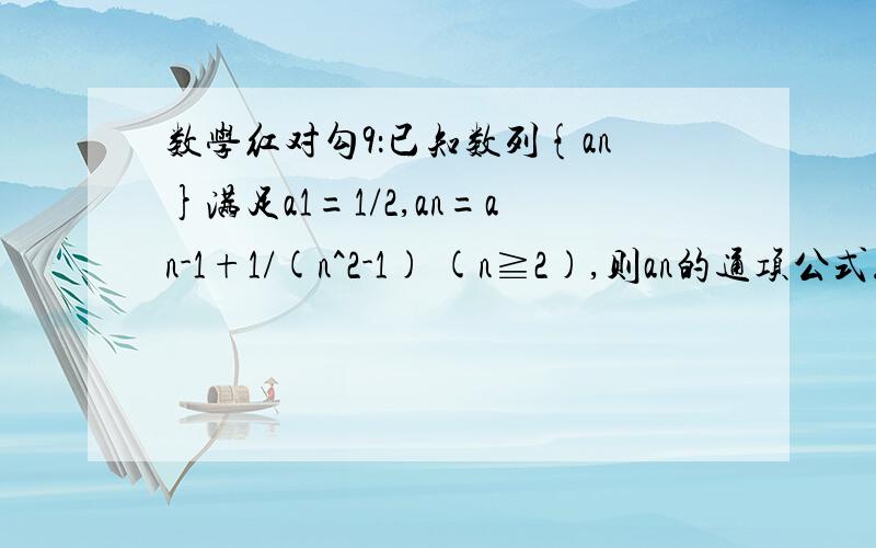 数学红对勾9：已知数列{an}满足a1=1/2,an=an-1+1/(n^2-1) (n≧2),则an的通项公式.