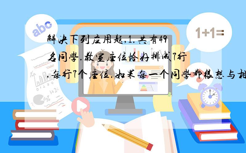 解决下列应用题,1.共有49名同学.教室座位恰好排成7行,每行7个座位.如果每一个同学都很想与相邻（前后左右）的某一个同学交换座位.问这种换法是否可行?2.海洋俱乐部里有两类成员.第一类