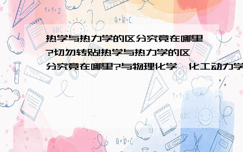 热学与热力学的区分究竟在哪里?切勿转贴!热学与热力学的区分究竟在哪里?与物理化学、化工动力学、工程热力学是什么关系?能简要说明吗?切勿转贴!