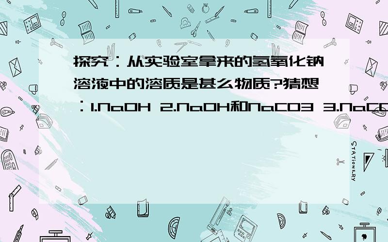 探究：从实验室拿来的氢氧化钠溶液中的溶质是甚么物质?猜想：1.NaOH 2.NaOH和NaCO3 3.NaCO3分别设计实验验证