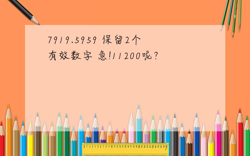 7919.5959 保留2个有效数字 急!11200呢？