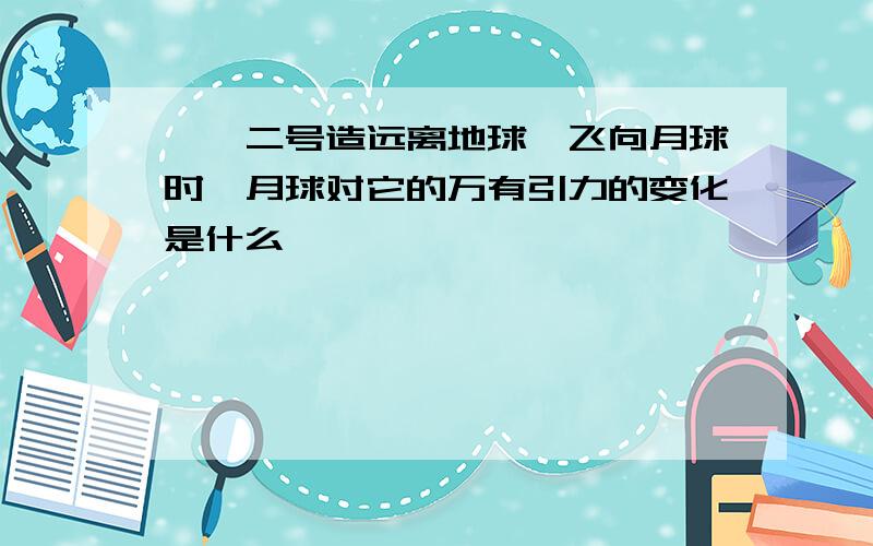 嫦娥二号造远离地球,飞向月球时,月球对它的万有引力的变化是什么