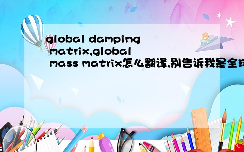 global damping matrix,global mass matrix怎么翻译,别告诉我是全球xx矩阵