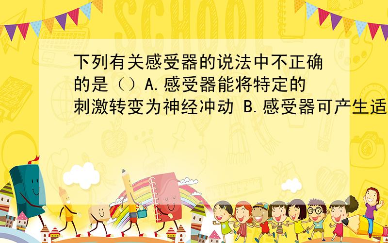 下列有关感受器的说法中不正确的是（）A.感受器能将特定的刺激转变为神经冲动 B.感受器可产生适应现象C.感受器直接将感受到的刺激传入大脑 D.各种感受器都有各自的适宜刺激