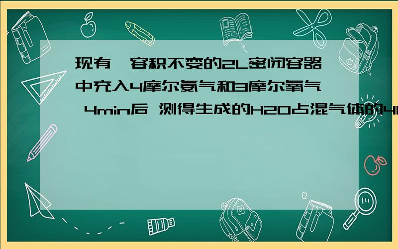 现有一容积不变的2L密闭容器中充入4摩尔氨气和3摩尔氧气 4min后 测得生成的H20占混气体的40%则下列不正确的是A v (N2)=0.250摩尔.L.minB v (h20)=0.375摩尔.L .minC v（02）=0.225摩尔.L .minD v （NH3）=0.250