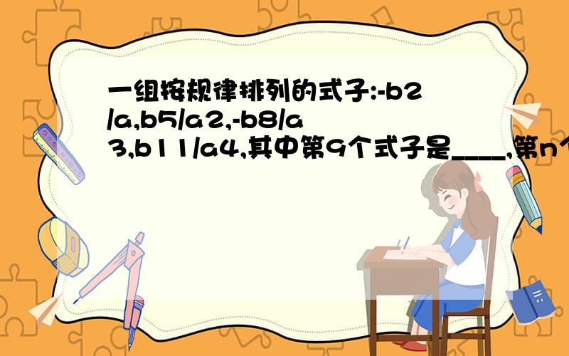 一组按规律排列的式子:-b2/a,b5/a2,-b8/a3,b11/a4,其中第9个式子是____,第n个式子是____.急用、、、