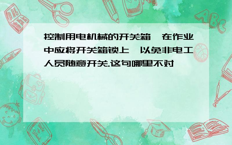 控制用电机械的开关箱,在作业中应将开关箱锁上,以免非电工人员随意开关.这句哪里不对